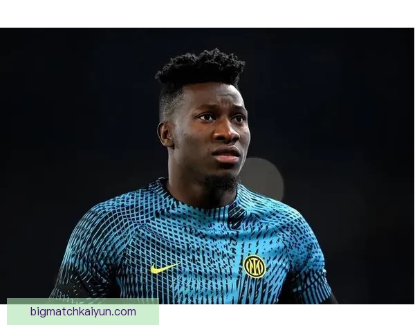 奥纳纳反应速度持续提升，成为球队后防线的重要保障